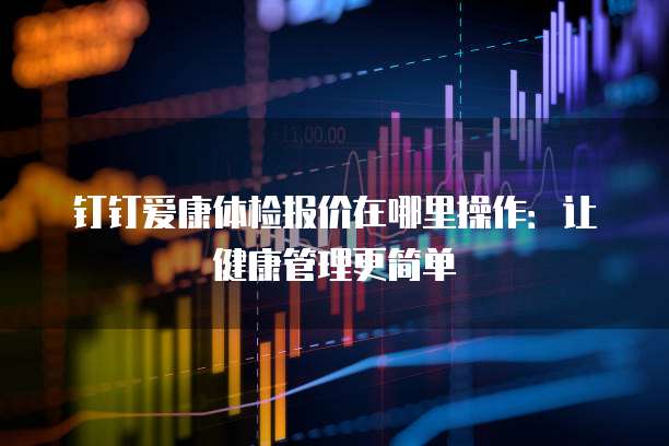 钉钉爱康体检报价在哪里操作：让健康管理更简单