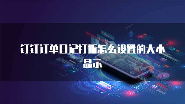 钉钉订单日记打折怎么设置的大小显示