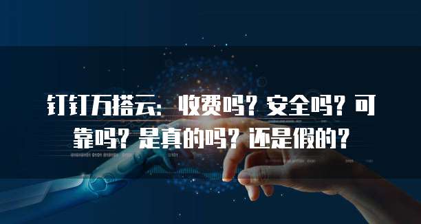 钉钉万搭云:收费吗?安全吗?可靠吗?是真的吗?还是假的?