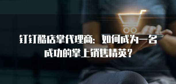 钉钉酷店掌代理商:如何成为一名成功的掌上销售精英?