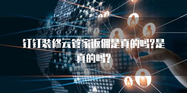 钉钉装修云管家返佣是真的吗?是真的吗?