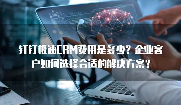 钉钉极速CRM费用是多少?企业客户如何选择合适的解决方案?