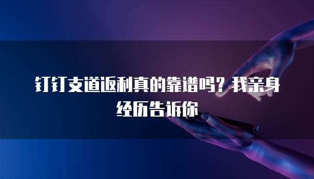 钉钉支道返利真的靠谱吗?我亲身经历告诉你