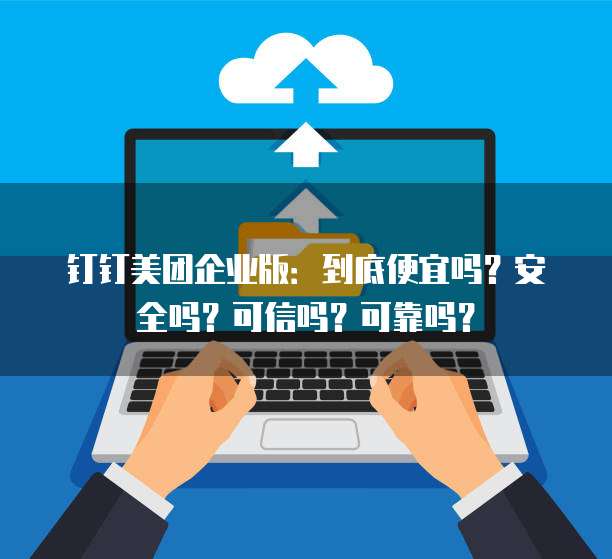 钉钉美团企业版:到底便宜吗?安全吗?可信吗?可靠吗?