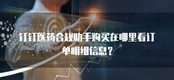 钉钉医药合规助手购买在哪里看订单明细信息?