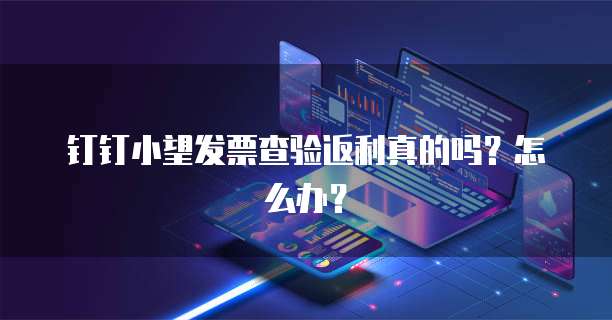 钉钉小望发票查验返利真的吗?怎么办?