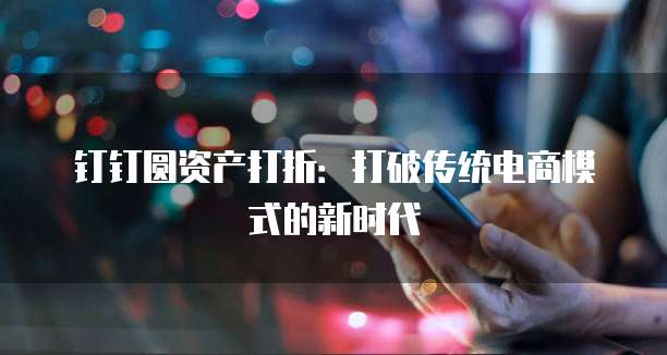 钉钉圆资产打折:打破传统电商模式的新时代