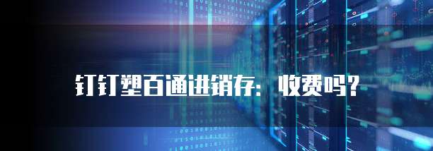 钉钉塑百通进销存:收费吗?