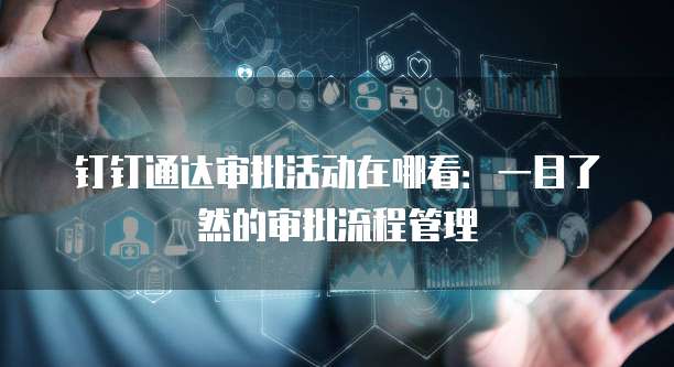 钉钉通达审批活动在哪看:一目了然的审批流程管理