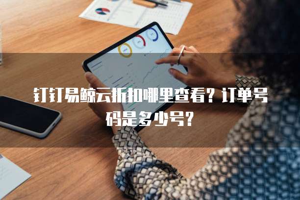 钉钉易鲸云折扣哪里查看?订单号码是多少号?