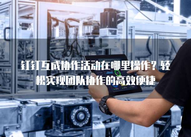 钉钉互成协作活动在哪里操作？轻松实现团队协作的高效便捷