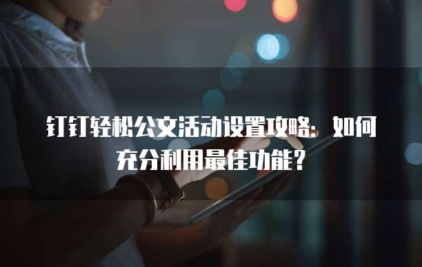 钉钉轻松公文活动设置攻略:如何充分利用最佳功能?