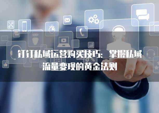 钉钉私域运营购买技巧：掌握私域流量变现的黄金法则
