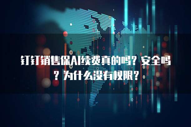 钉钉销售保AI续费真的吗?安全吗?为什么没有权限?
