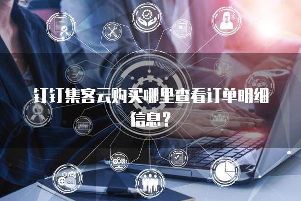 钉钉集客云购买哪里查看订单明细信息?
