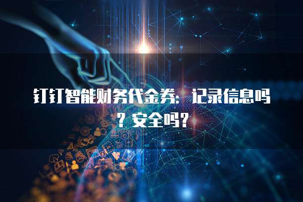 钉钉智能财务代金券:记录信息吗?安全吗?
