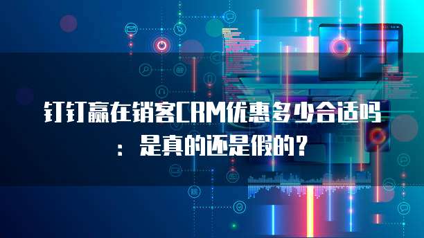 钉钉赢在销客CRM优惠多少合适吗：是真的还是假的？