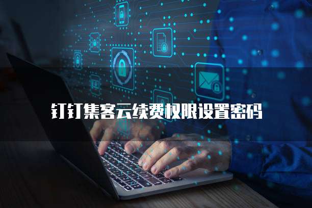 钉钉集客云续费权限设置密码