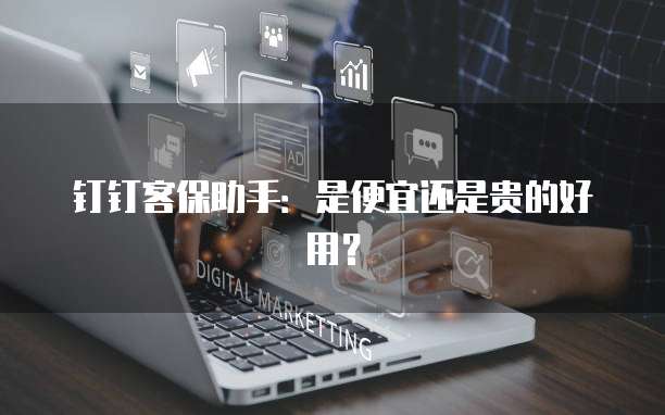 钉钉客保助手:是便宜还是贵的好用?