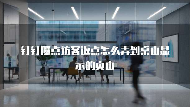 钉钉魔点访客返点怎么弄到桌面显示的页面