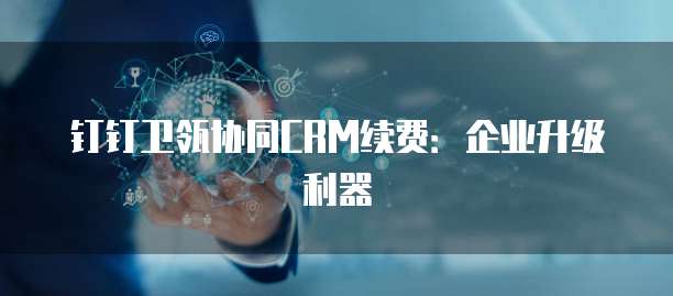 钉钉卫瓴协同CRM续费:企业升级利器