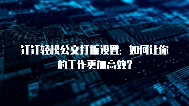 钉钉轻松公文打折设置:如何让你的工作更加高效?