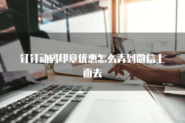 钉钉动码印章优惠怎么弄到微信上面去