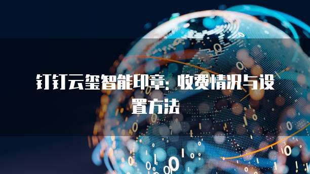 钉钉云玺智能印章: 收费情况与设置方法