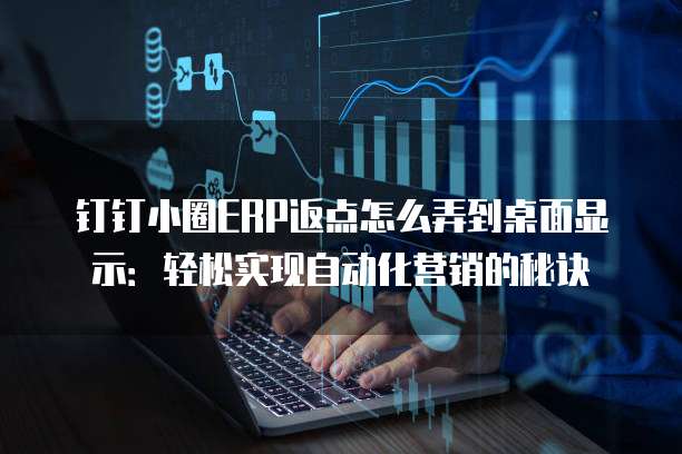 钉钉小圈ERP返点怎么弄到桌面显示:轻松实现自动化营销的秘诀