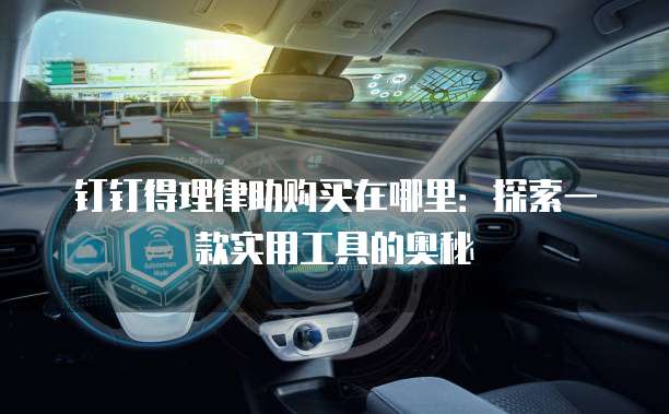 钉钉得理律助购买在哪里:探索一款实用工具的奥秘