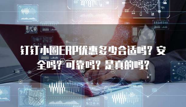 钉钉小圈ERP优惠多少合适吗?安全吗?可靠吗?是真的吗?