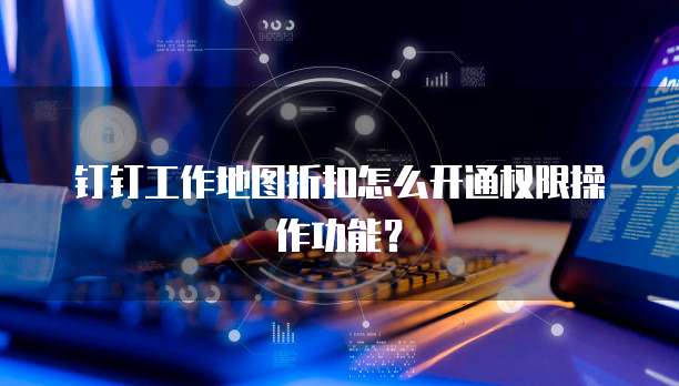 钉钉工作地图折扣怎么开通权限操作功能?