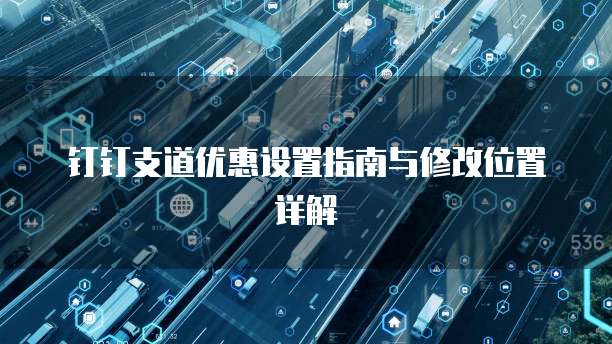 钉钉支道优惠设置指南与修改位置详解
