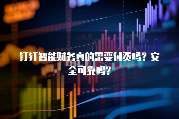 钉钉智能财务真的需要付费吗?安全可靠吗?
