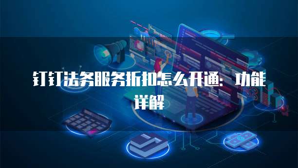 钉钉法务服务折扣怎么开通:功能详解