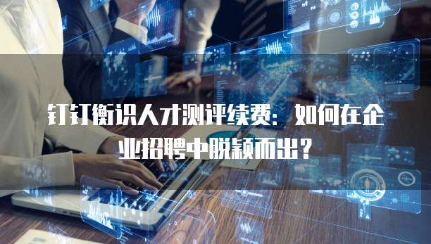 钉钉衡识人才测评续费:如何在企业招聘中脱颖而出?