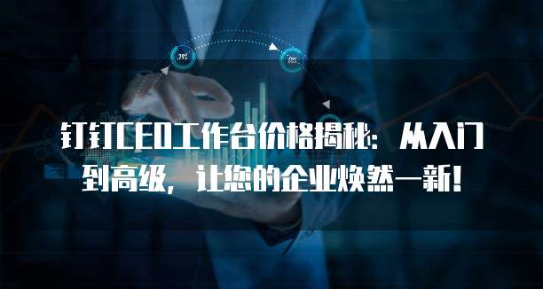 钉钉CEO工作台价格揭秘:从入门到高级,让您的企业焕然一新!