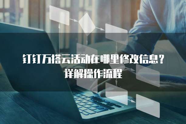 钉钉万搭云活动在哪里修改信息?详解操作流程