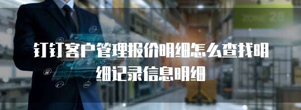 钉钉客户管理报价明细怎么查找明细记录信息明细