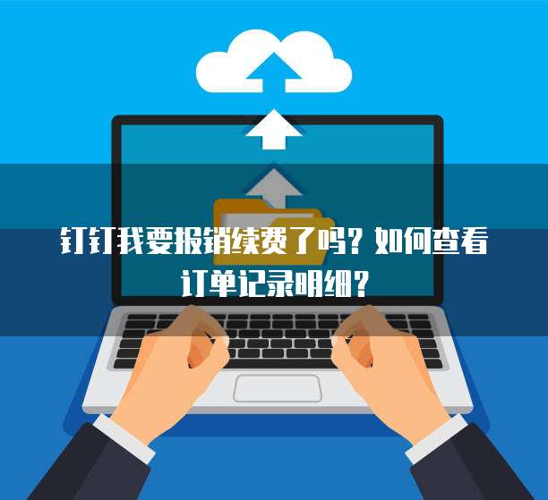 钉钉我要报销续费了吗?如何查看订单记录明细?