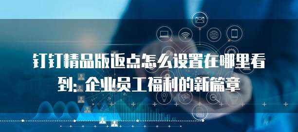 钉钉精品版返点怎么设置在哪里看到: 企业员工福利的新篇章