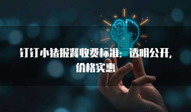 钉钉小猪报餐收费标准：透明公开，价格实惠