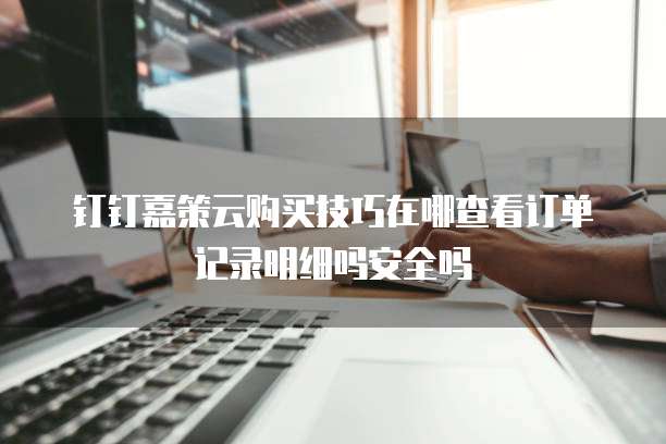 钉钉嘉策云购买技巧在哪查看订单记录明细吗安全吗