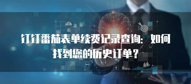 钉钉番茄表单续费记录查询：如何找到您的历史订单？