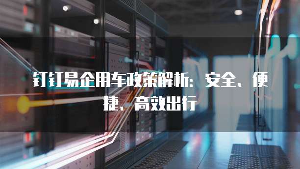钉钉易企用车政策解析:安全、便捷、高效出行