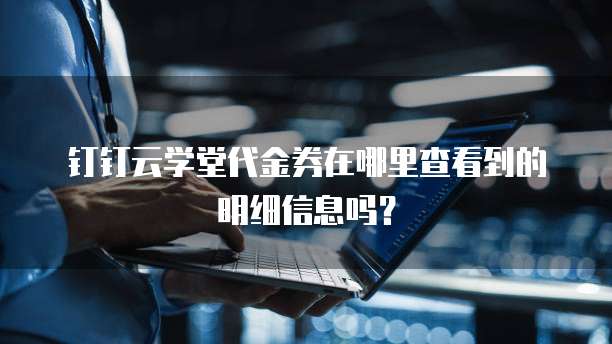 钉钉云学堂代金券在哪里查看到的明细信息吗?