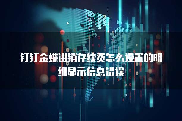钉钉金蝶进销存续费怎么设置的明细显示信息错误