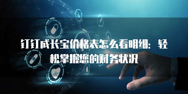 钉钉成长宝价格表怎么看明细:轻松掌握您的财务状况