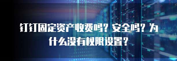 钉钉固定资产收费吗?安全吗?为什么没有权限设置?