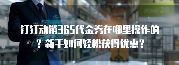 钉钉动销365代金券在哪里操作的?新手如何轻松获得优惠?